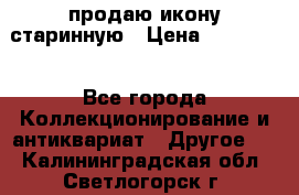 продаю икону старинную › Цена ­ 300 000 - Все города Коллекционирование и антиквариат » Другое   . Калининградская обл.,Светлогорск г.